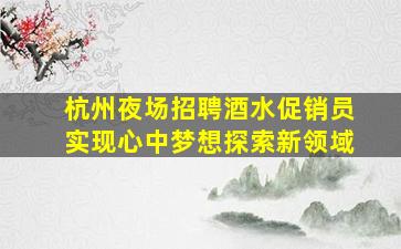 杭州夜场招聘酒水促销员实现心中梦想探索新领域